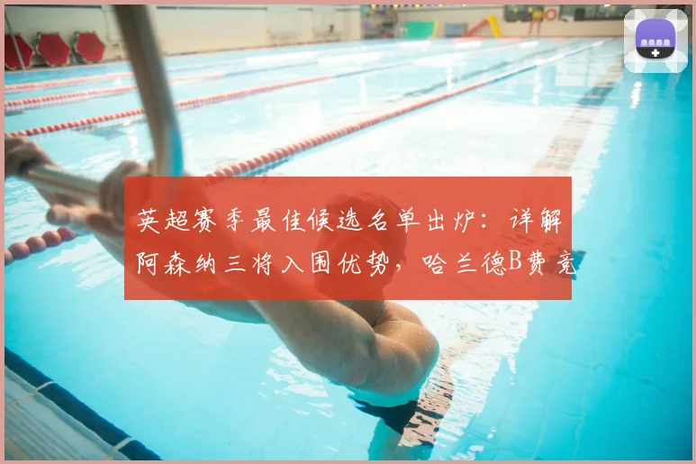 英超赛季最佳候选名单出炉:详解阿森纳三将入围优势,哈兰德B费竞争力分析