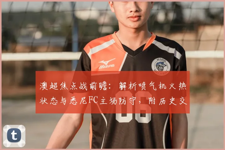 澳超焦点战前瞻：解析喷气机火热状态与悉尼FC主场防守，附历史交锋与胜负预测