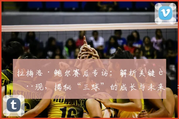 拉梅洛·鲍尔赛后专访：解析关键表现，揭秘“三球”的成长与未来展望