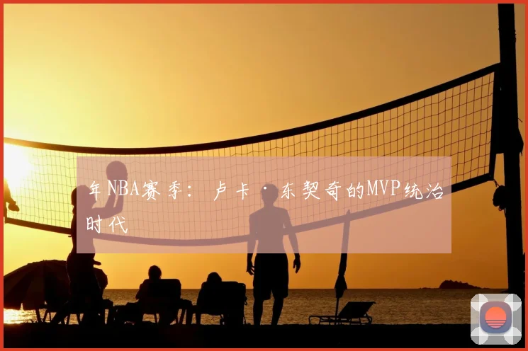 年NBA赛季：卢卡·东契奇的MVP统治时代