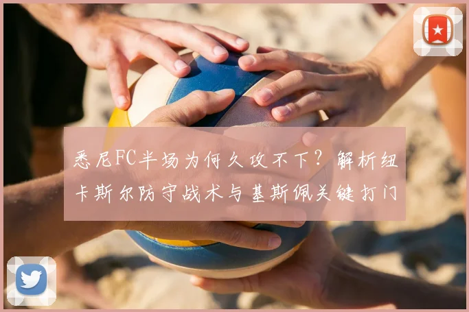 悉尼FC半场为何久攻不下？解析纽卡斯尔防守战术与基斯佩关键打门