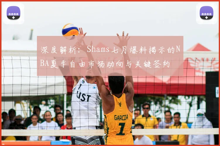 深度解析：Shams七月爆料揭示的NBA夏季自由市场动向与关键签约