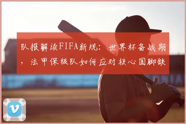 队报解读FIFA新规：世界杯备战期，法甲保级队如何应对核心国脚缺席？
