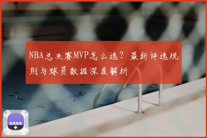 NBA总决赛MVP怎么选？最新评选规则与球员数据深度解析